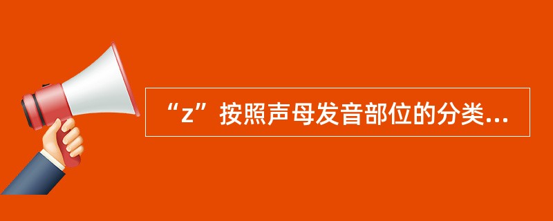 “z”按照声母发音部位的分类属于。（）