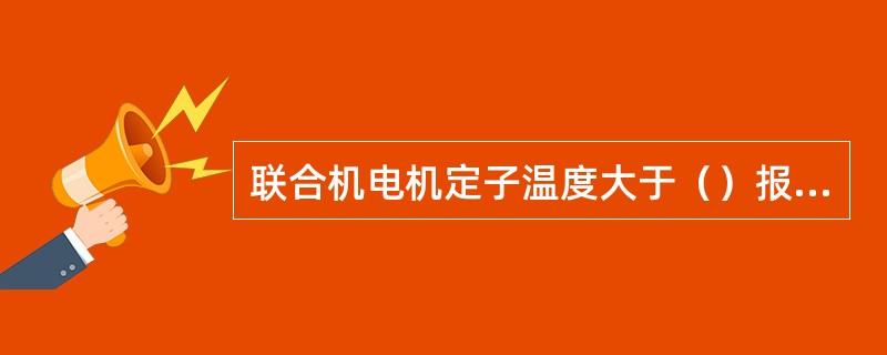 联合机电机定子温度大于（）报警。