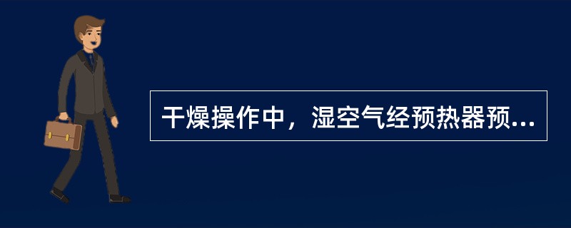 干燥操作中，湿空气经预热器预热后，湿度增大。