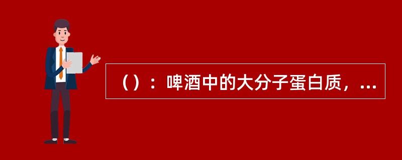 （）：啤酒中的大分子蛋白质，由于有巯基蛋白质氧化聚合，导致啤酒中形成颗粒混浊，在