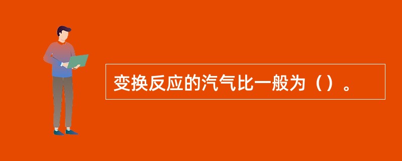 变换反应的汽气比一般为（）。