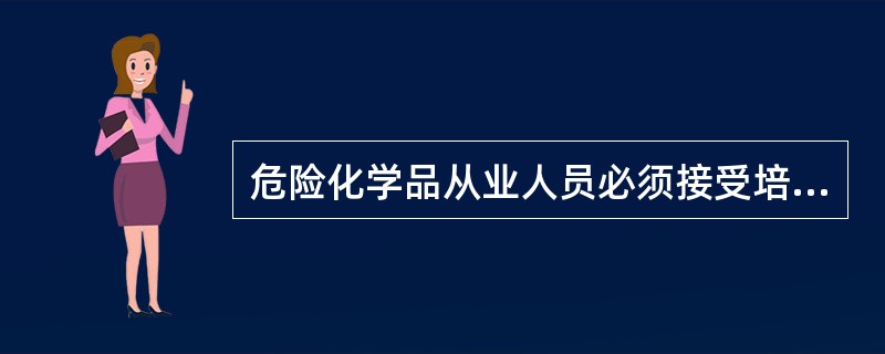 危险化学品从业人员必须接受培训，考核合格，持证上岗。