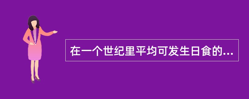 在一个世纪里平均可发生日食的次数为（）