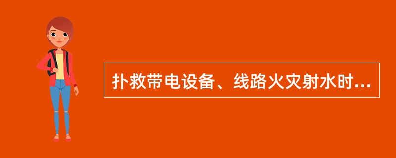 扑救带电设备、线路火灾射水时应注意哪些问题？