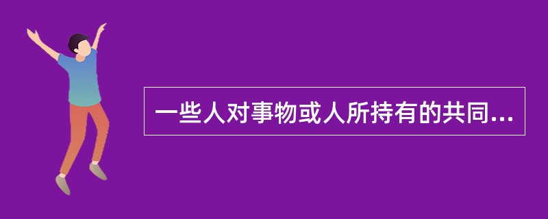 一些人对事物或人所持有的共同的、固定的、笼统的看法称作（）