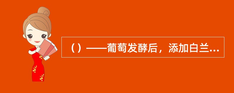 （）——葡萄发酵后，添加白兰地或中性酒精来提高酒精含量的葡萄酒。