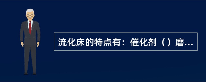 流化床的特点有：催化剂（）磨损；部分气体轴向返混大，选择性较低；产生大气泡，传质