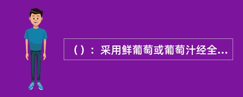 （）：采用鲜葡萄或葡萄汁经全部或部分发酵，采用特种工艺加工而成的、酒精度为0.5