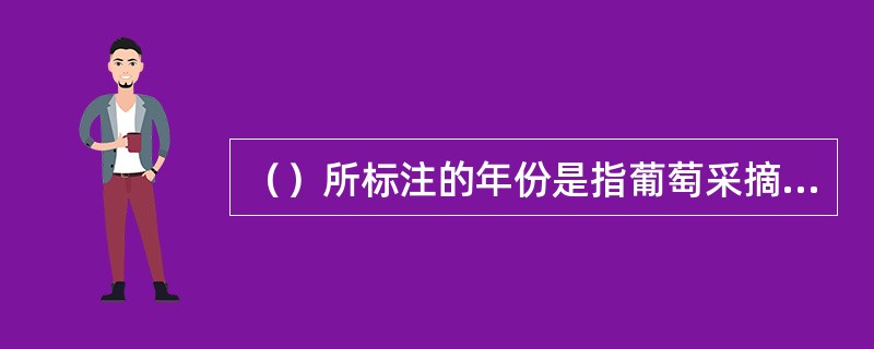 （）所标注的年份是指葡萄采摘的年份，其中年份葡萄酒所占比例不低于酒含量的80%（