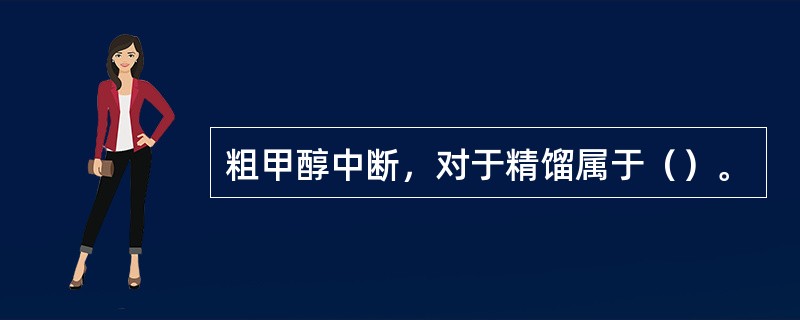 粗甲醇中断，对于精馏属于（）。