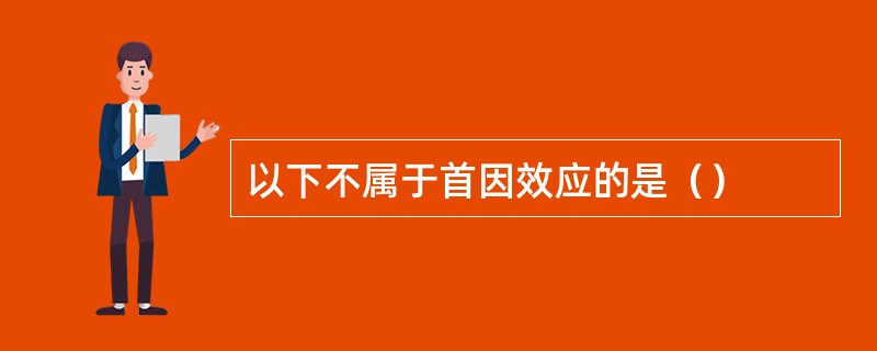 以下不属于首因效应的是() 以下不属于首因效应的是()