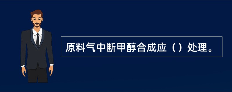 原料气中断甲醇合成应（）处理。