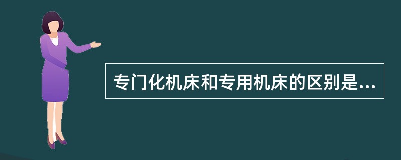 专门化机床和专用机床的区别是（）。