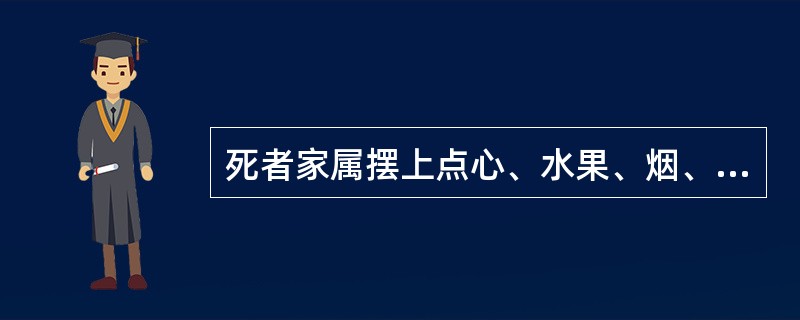 死者家属摆上点心、水果、烟、酒、茶等，上香、奠酒等，这属于安葬礼仪的基本内容中的