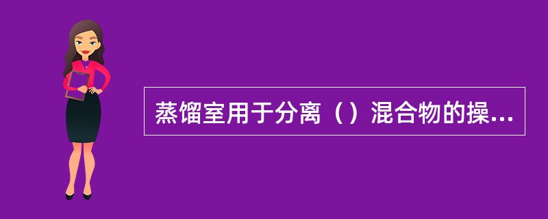 蒸馏室用于分离（）混合物的操作。