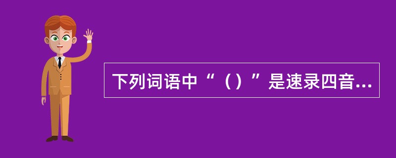 下列词语中“（）”是速录四音略码。