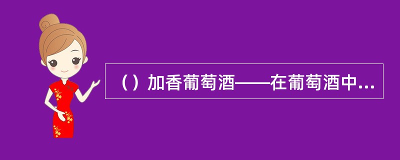 （）加香葡萄酒——在葡萄酒中加入果汁、药草、甜味剂制成。