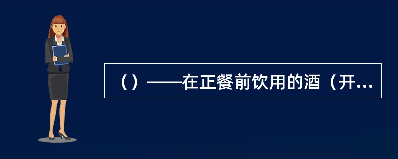 （）——在正餐前饮用的酒（开胃酒），一般添加芳香植物或药材配制，以增进食欲、帮助