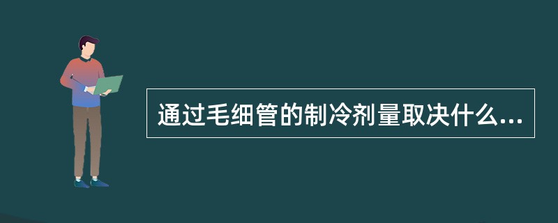 通过毛细管的制冷剂量取决什么？选择不当对制冷系统有哪些不良影响？