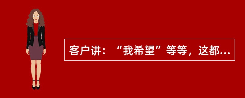 客户讲：“我希望”等等，这都是客户对他需求问题的描述，这属于客户的（）需求。