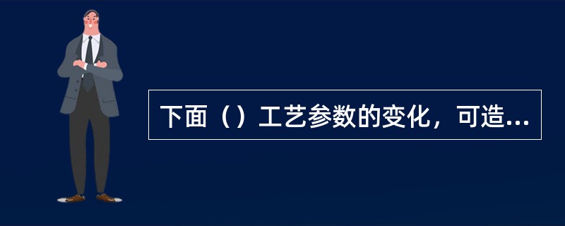 下面（）工艺参数的变化，可造成压缩机背压升高。