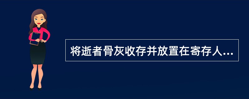 将逝者骨灰收存并放置在寄存人选择的寄存格位，需作好以下工作：核对骨灰装具上标注的