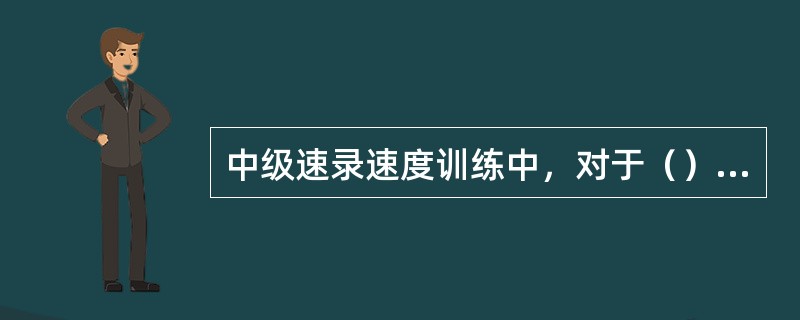 中级速录速度训练中，对于（）的选择，应当选择难度高一些的材料，一般以新闻类、综合