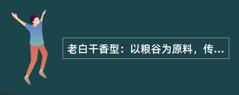 老白干香型：以粮谷为原料，传统固态发酵，具有以乳酸乙酯、乙酸乙酯为主体复合香的白