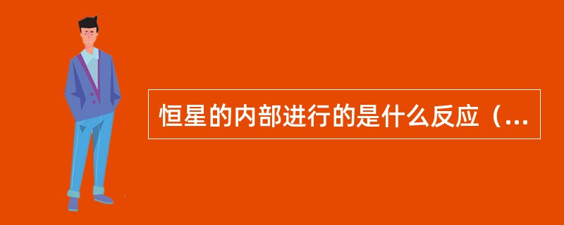 恒星的内部进行的是什么反应（）？