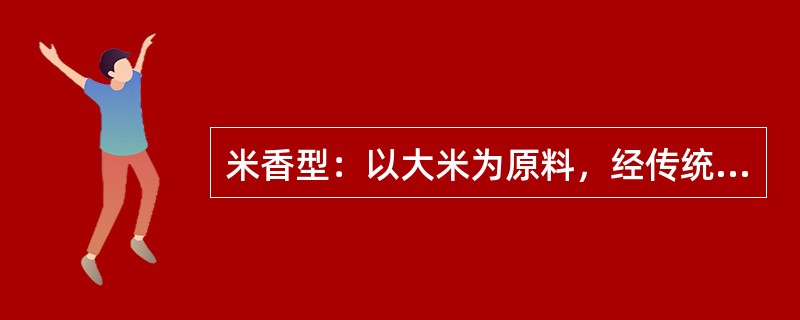 米香型：以大米为原料，经传统半固态法发酵、蒸馏、陈酿、勾兑而成的，具有以乳酸乙酯