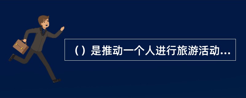 （）是推动一个人进行旅游活动的内部动因和驱动力。