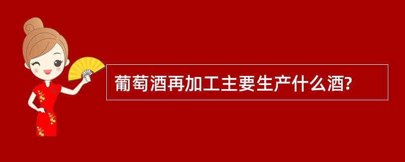 葡萄酒再加工主要生产什么酒?