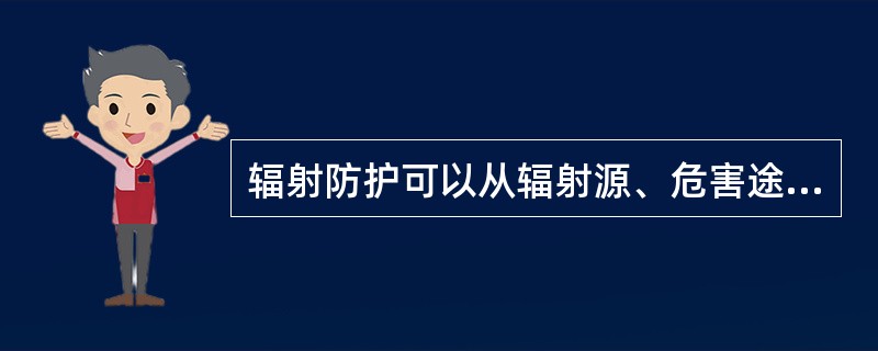 辐射防护可以从辐射源、危害途径和受照射人员三方面入手。