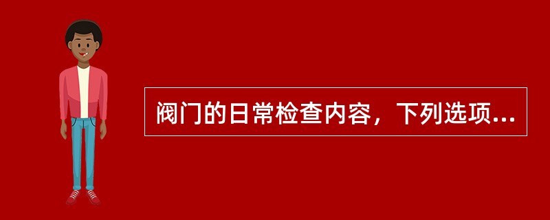 阀门的日常检查内容，下列选项不正确的是（）。