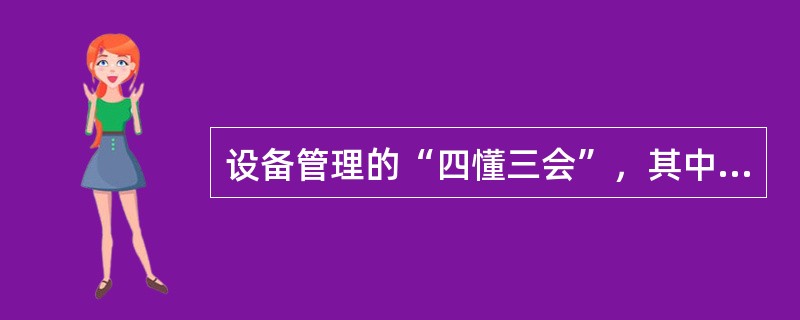 设备管理的“四懂三会”，其中“四懂”的内容是指懂结构、（）、懂性能、懂用途。