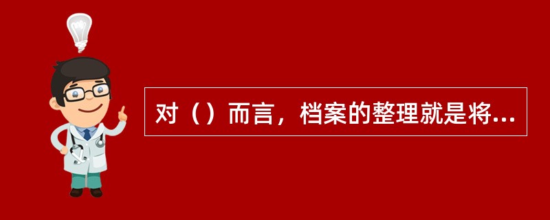 对（）而言，档案的整理就是将归档文件以件为单位进行装订、分类、排列、编号、编目、