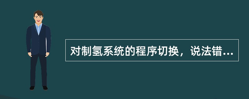 对制氢系统的程序切换，说法错误的是（）。