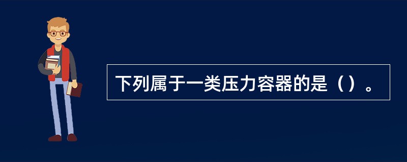 下列属于一类压力容器的是（）。