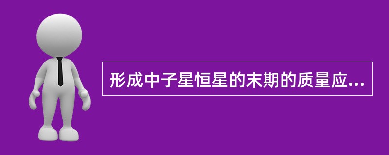 形成中子星恒星的末期的质量应（）。