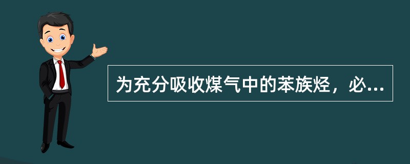 为充分吸收煤气中的苯族烃，必须使苯族烃和洗油在吸收塔内具有足够的（）和（）。