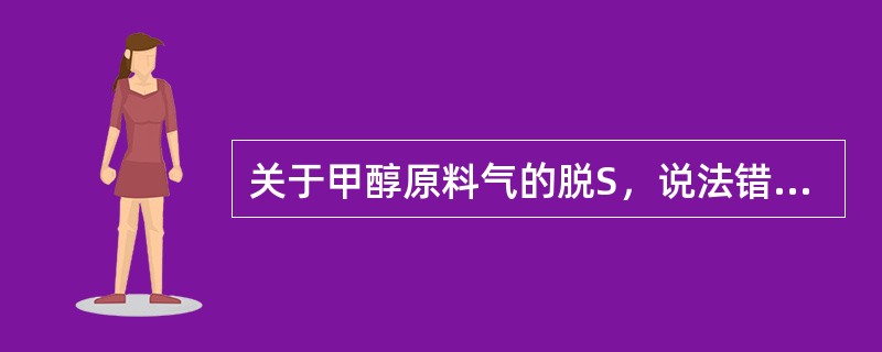 关于甲醇原料气的脱S，说法错误的是（）。