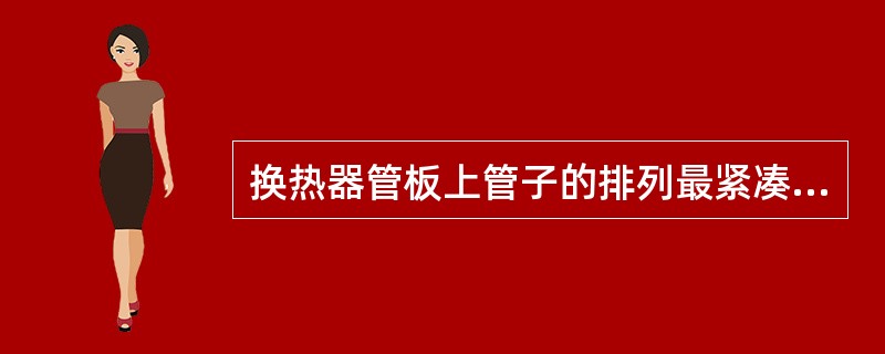 换热器管板上管子的排列最紧凑的是（）。