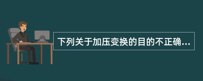 下列关于加压变换的目的不正确的是（）。