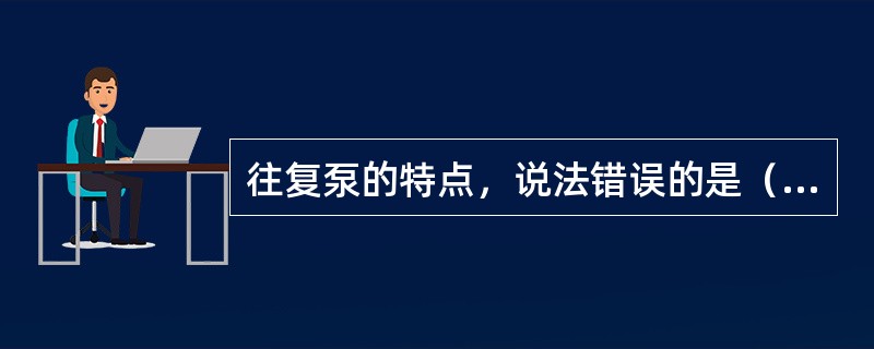 往复泵的特点，说法错误的是（）。