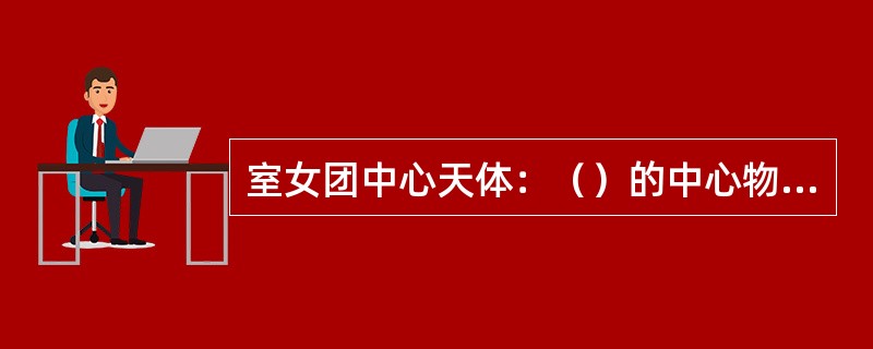 室女团中心天体：（）的中心物质是黑洞。