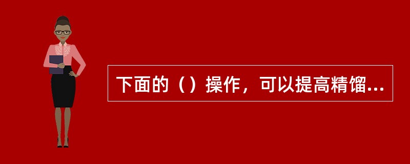 下面的（）操作，可以提高精馏塔塔顶温度。