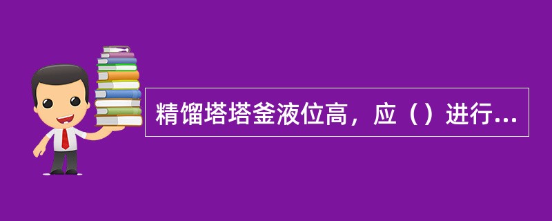 精馏塔塔釜液位高，应（）进行调节。