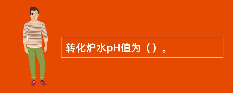 转化炉水pH值为（）。