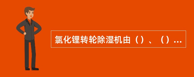 氯化锂转轮除湿机由（）、（）、（）、（）组成