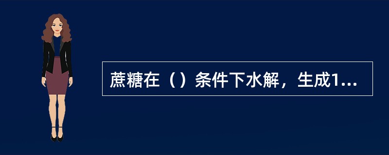 蔗糖在（）条件下水解，生成1分子葡萄糖和1分子果糖即转化糖，然后再进行测定。